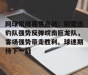 爱游戏-网球常规赛焦点战：荆楚迅豹队强势反弹皖南巨龙队，客场强势带走胜利。球迷期待下一战的简单介绍