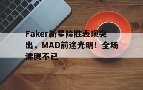 爱游戏中国-Faker新星险胜表现突出，MAD前途光明！全场沸腾不已的简单介绍
