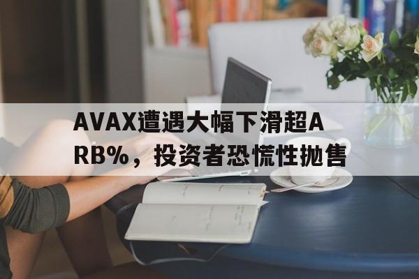 关于AVAX遭遇大幅下滑超ARB%，投资者恐慌性抛售的信息