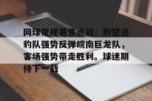 网球常规赛焦点战：荆楚迅豹队强势反弹皖南巨龙队，客场强势带走胜利。球迷期待下一战的简单介绍